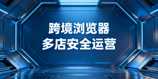 亚马逊多账号运营:跨境电商浏览器安全合规全解析