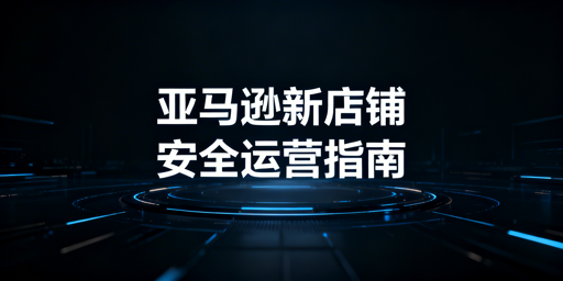 亚马逊新店铺核心设置:账号安全加固与飞跨护航