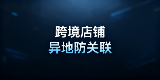 跨境电商多人异地登店:防关联工具与全方案指南
