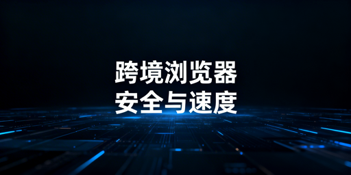 跨境专用浏览器加载慢:原因、权衡与提速方案