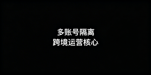 跨境多账号隔离：方案选型与防关联工具全解