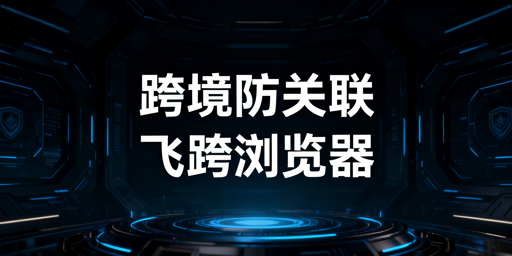 多人共用设备？跨境电商账号防关联选飞跨浏览器