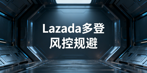 《Lazada多人登录账号防风控操作指南》