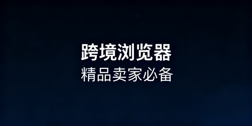 跨境精品卖家防关联浏览器选型与功能指南