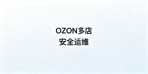 OZON多店铺安全稳定管理：合规实操全指南