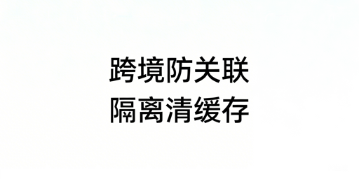 跨境电商账号防关联:环境隔离与缓存清理指南