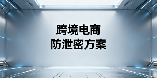 跨境电商防员工数据泄密:落地方案+工具推荐