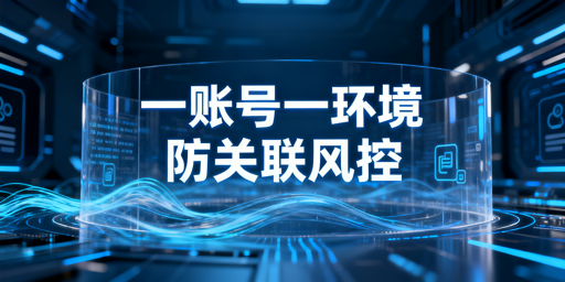 跨境防关联工具选购指南：主流产品对比及选型建议