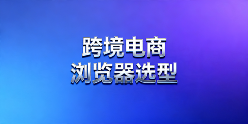 2026年跨境电商选哪款超级浏览器好用?
