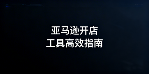 2026亚马逊新手开店必备工具清单与使用指南