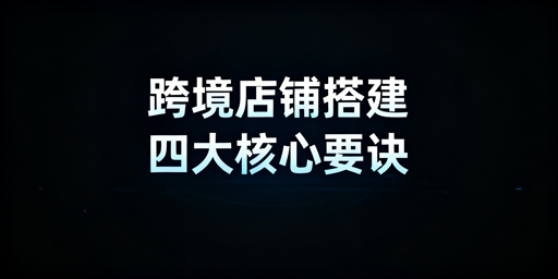 从0到1搭建跨境店铺：合规打底·全流程实操指南
