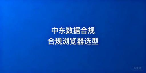 中东数据合规：跨境浏览器核心限制与合规工具推荐