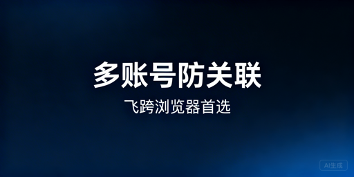 跨境多账号防关联:普通浏览器易封号,飞跨为首选