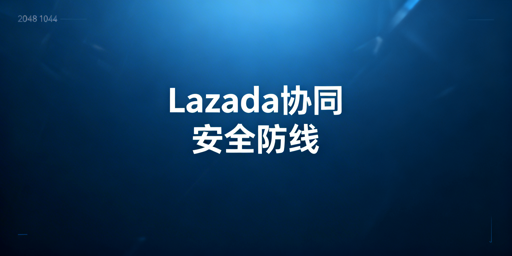 Lazada多人协同店铺:安全防线搭建实操指南