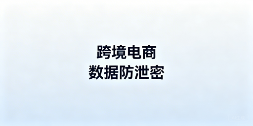 跨境电商卖家：员工离职核心数据防泄漏实操方案