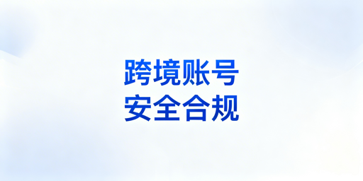 跨境电商账号安全:全方位防封号避坑实操指南