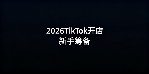2026年TikTok Shop新手开店准备全攻略