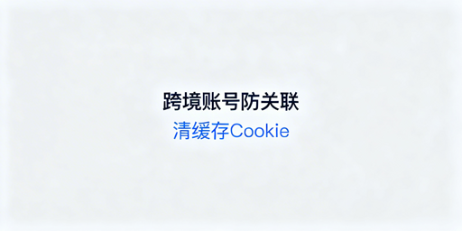 跨境电商账号防关联:缓存Cookie清理全攻略及工具推荐