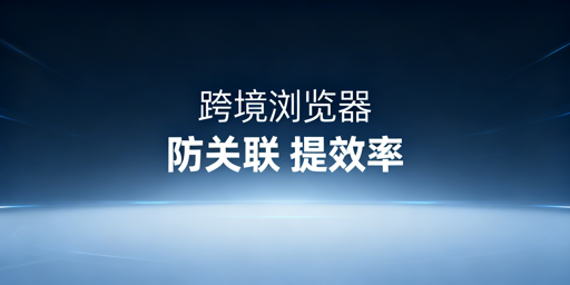 《跨境卖家防关联必备:跨境电商浏览器使用指南》