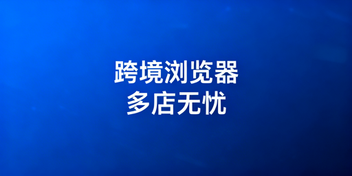 跨境电商卖家：普通与专用浏览器区别及工具推荐