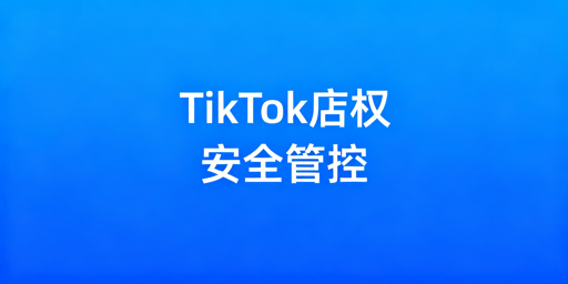 TikTok店铺多人管理：权限安全体系搭建指南
