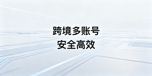 跨境电商多账号管理:飞跨浏览器防关联与全流程方案