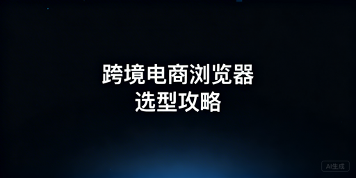 跨境卖家必看：跨境电商浏览器使用与选择指南