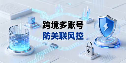 跨境电商多账号防关联:避封号与安全运营指南