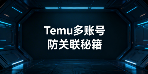 Temu多账号防关联：实操方法与工具推荐