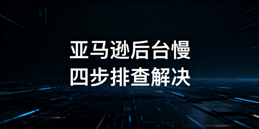 亚马逊后台打开慢：四步排查快速解决