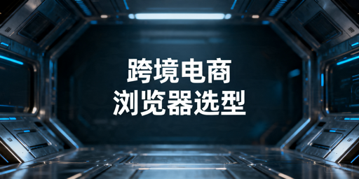2026年跨境电商卖家选什么浏览器好用？