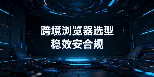 跨境精品卖家浏览器选型：飞跨为安全高效首选
