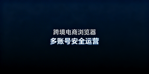 跨境电商浏览器与普通浏览器:区别及挑选指南