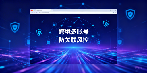 跨境电商浏览器：多账号防关联与风险规避指南