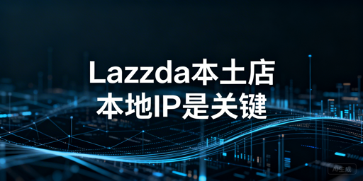Lazada本土店：当地IP合规运营与飞跨工具指南