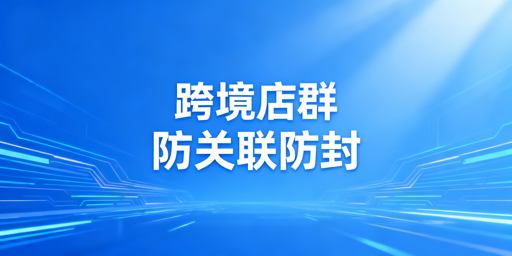 跨境电商多账号防关联防封号 优选飞跨浏览器