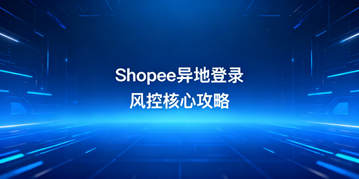 多人异地登录Shopee 风控规避实操指南