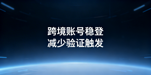 跨境卖家二步验证频发：原因解析与稳定登录方案