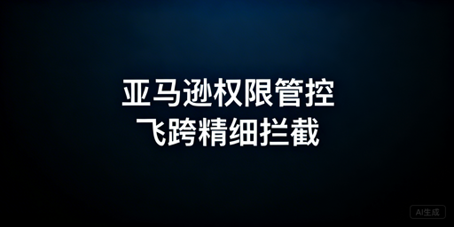 亚马逊店铺员工权限管控:官方方案+飞跨精细化拦截