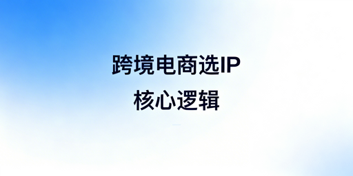 跨境电商IP选择全指南:核心逻辑、场景适配与避坑