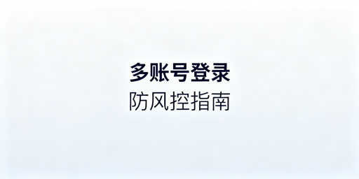 Lazada同/多账号多人登录 风控规避实操指南