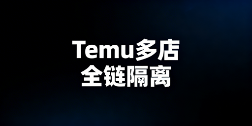 Temu多账号开店：全链路隔离安全合规实操指南