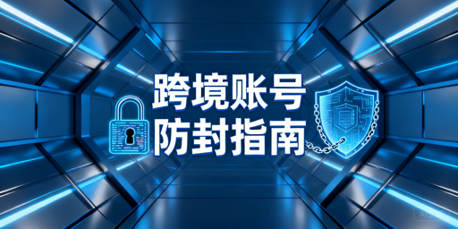 跨境电商账号防封全指南:系统性规避四大核心风险