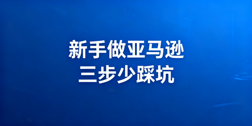 亚马逊新手开店:三大核心步骤与实用工具指南