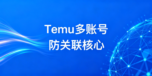 Temu同站点多账号防关联：全维度隔离实操指南