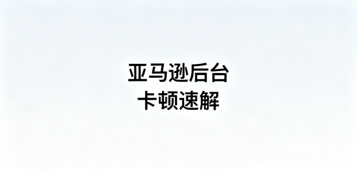 亚马逊后台卡顿与加载慢：全面解决优化指南