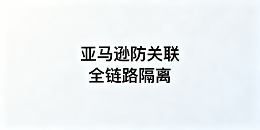 亚马逊新店全链路防关联：从注册到运营实操方案