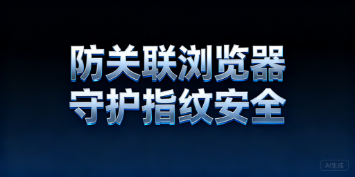 跨境电商防关联浏览器指纹失效风险与账号安全防护指南
