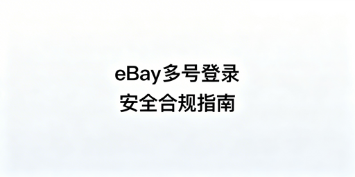 eBay多用户安全登录：合规防关联与工具推荐