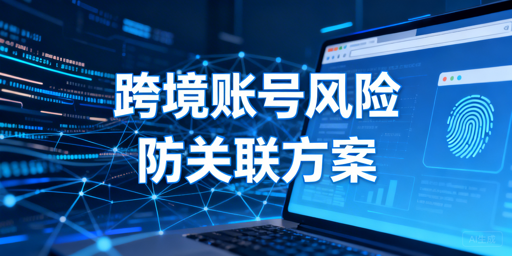跨境电商多账号防关联:风险解析与安全运营指南
